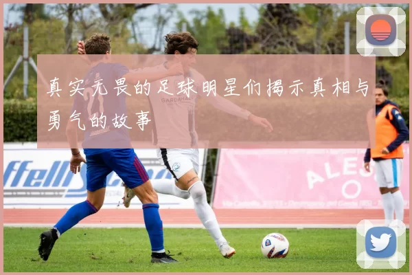 真实无畏的足球明星们揭示真相与勇气的故事