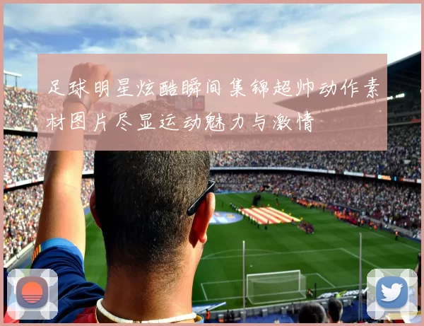 足球明星炫酷瞬间集锦超帅动作素材图片尽显运动魅力与激情
