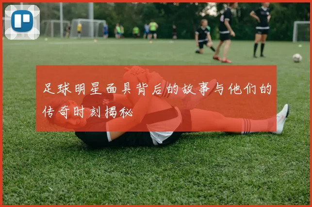 足球明星面具背后的故事与他们的传奇时刻揭秘