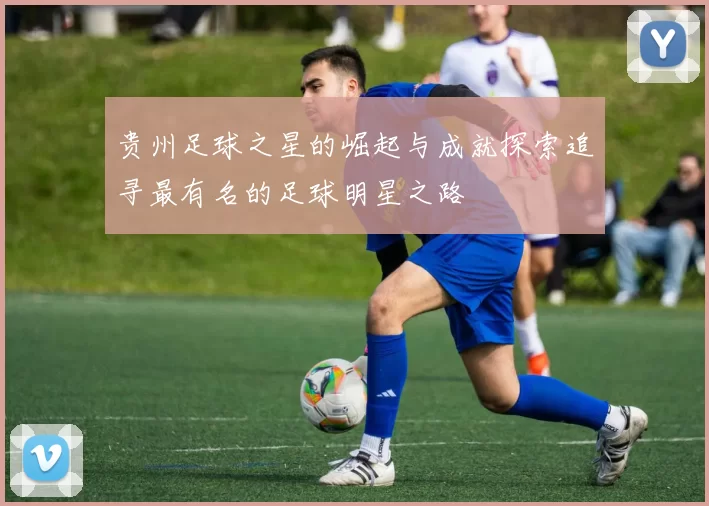 贵州足球之星的崛起与成就探索追寻最有名的足球明星之路