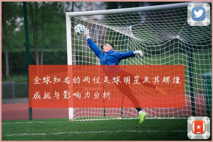 全球知名的两位足球明星及其辉煌成就与影响力分析