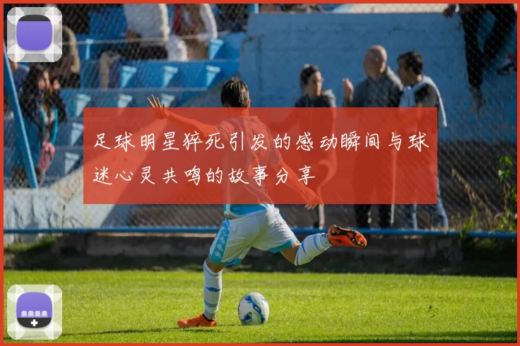 足球明星猝死引发的感动瞬间与球迷心灵共鸣的故事分享