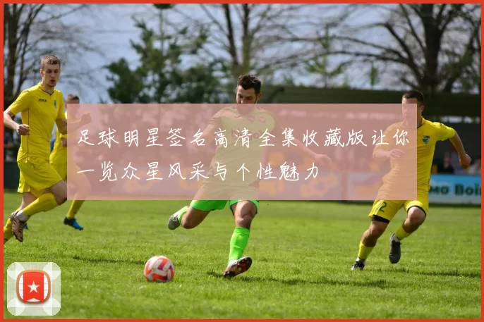 足球明星签名高清全集收藏版让你一览众星风采与个性魅力