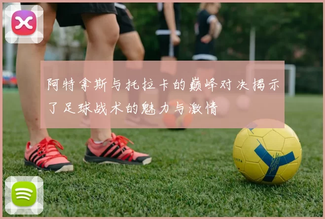 阿特拿斯与托拉卡的巅峰对决揭示了足球战术的魅力与激情