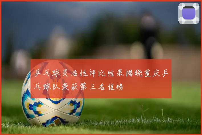 乒乓球灵活性评比结果揭晓重庆乒乓球队荣获第三名佳绩