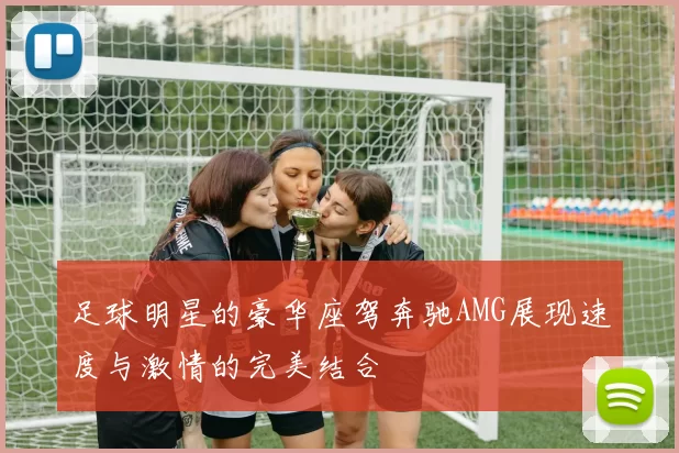 足球明星的豪华座驾奔驰AMG展现速度与激情的完美结合