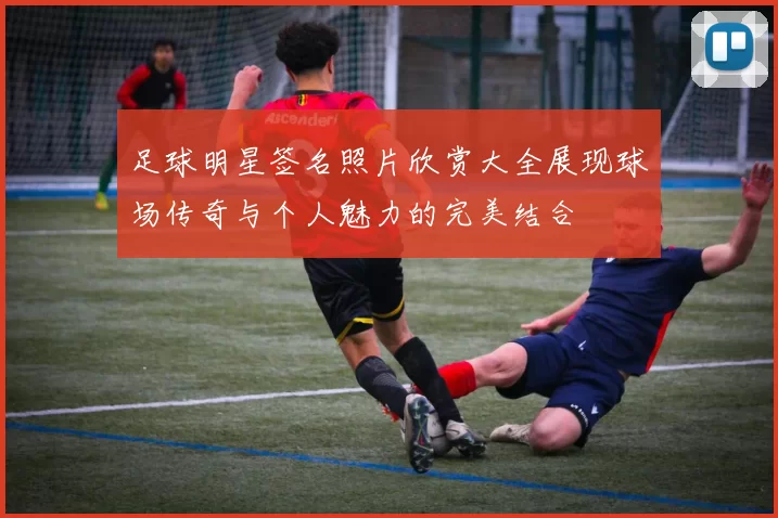 足球明星签名照片欣赏大全展现球场传奇与个人魅力的完美结合