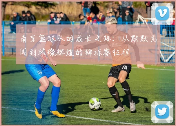 南京篮球队的成长之路：从默默无闻到璀璨辉煌的锦标赛征程