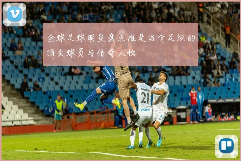 全球足球明星盘点谁是当今足坛的顶尖球员与传奇人物