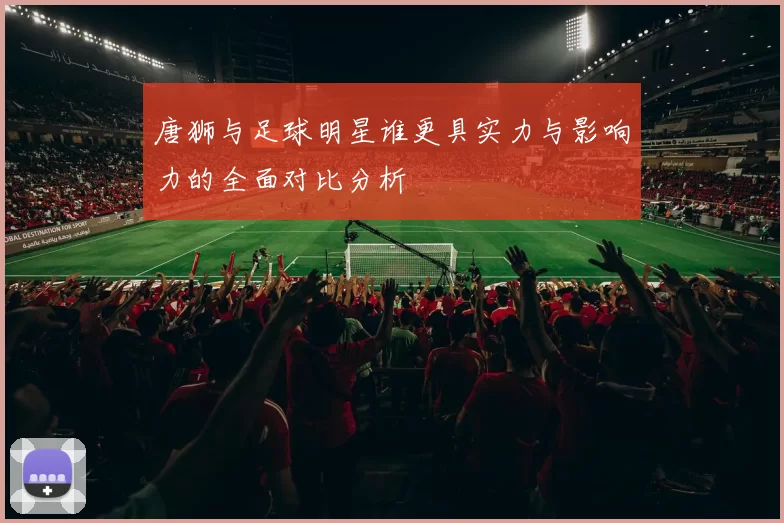 唐狮与足球明星谁更具实力与影响力的全面对比分析